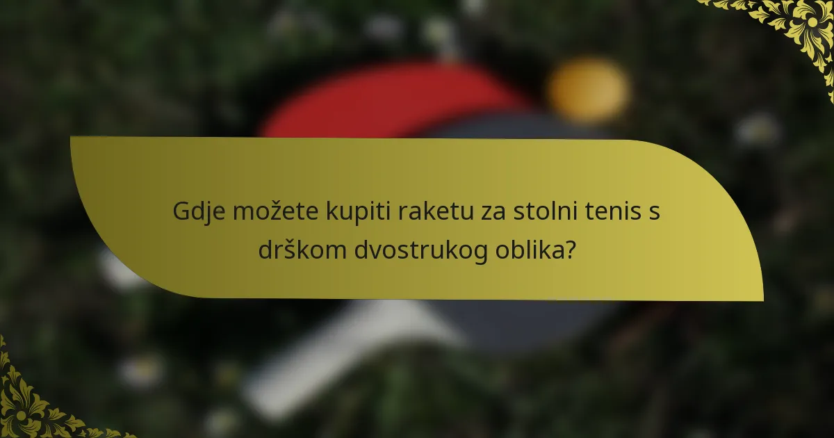 Gdje možete kupiti raketu za stolni tenis s drškom dvostrukog oblika?