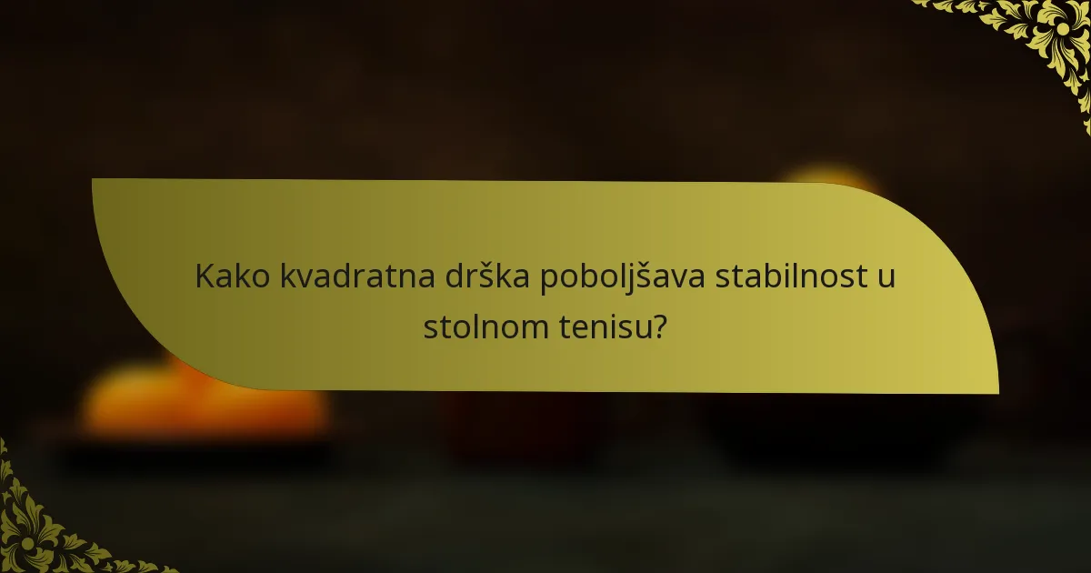 Kako kvadratna drška poboljšava stabilnost u stolnom tenisu?
