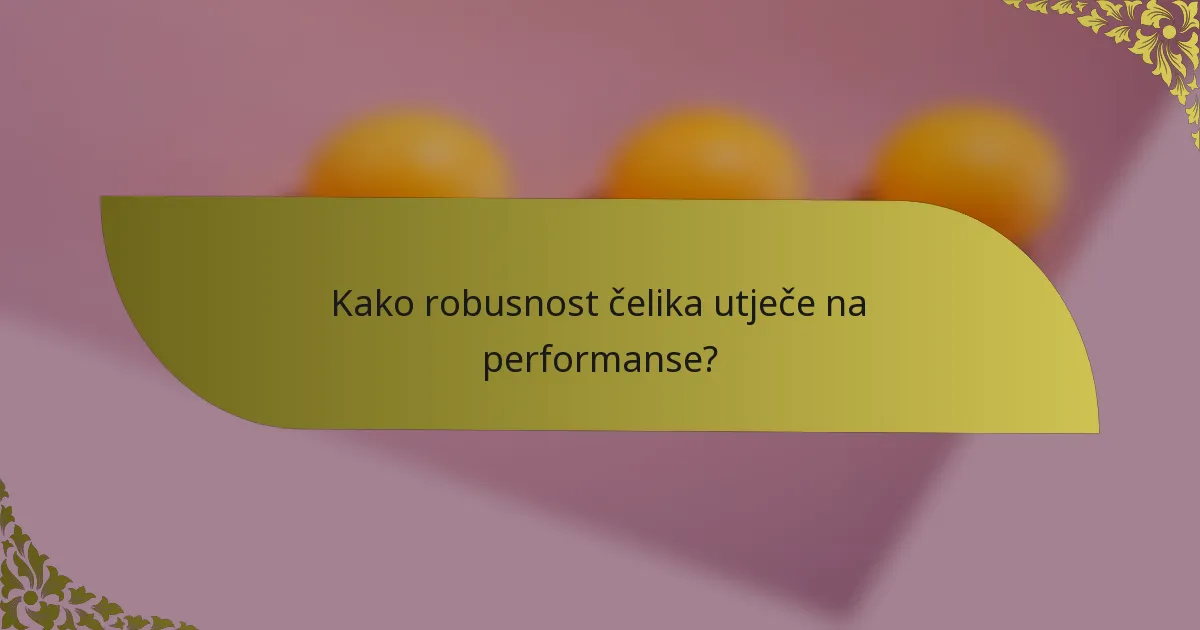 Kako robusnost čelika utječe na performanse?