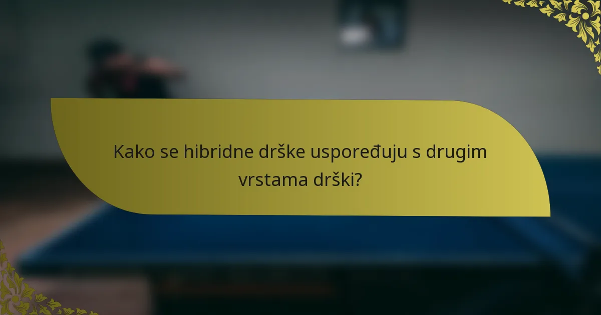 Kako se hibridne drške uspoređuju s drugim vrstama drški?