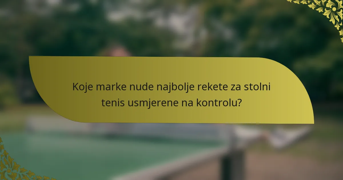 Koje marke nude najbolje rekete za stolni tenis usmjerene na kontrolu?