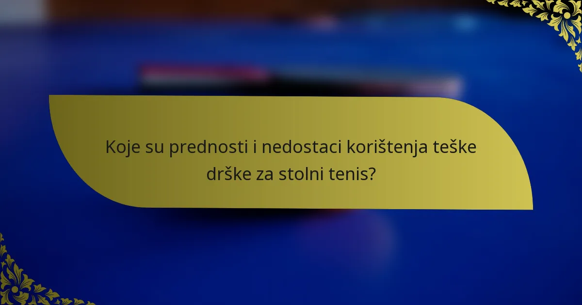 Koje su prednosti i nedostaci korištenja teške drške za stolni tenis?