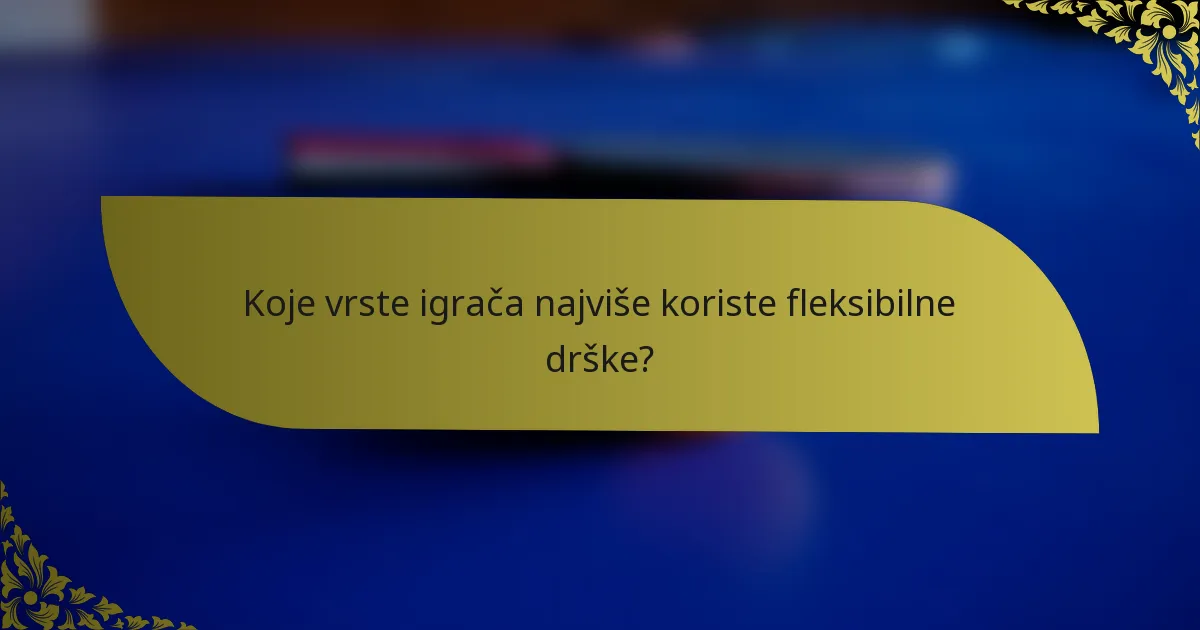 Koje vrste igrača najviše koriste fleksibilne drške?