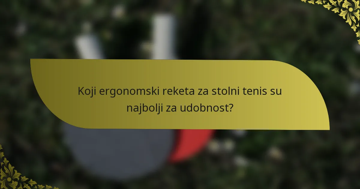 Koji ergonomski reketa za stolni tenis su najbolji za udobnost?